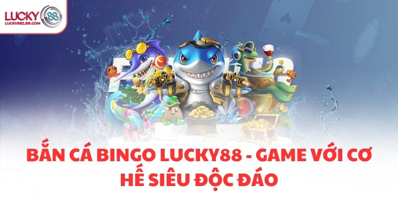 BẮN CÁ BINGO LUCKY88 - GAME VỚI CƠ CHẾ SIÊU ĐỘC ĐÁO