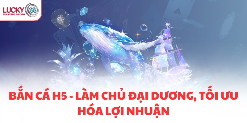 BẮN CÁ H5 - LÀM CHỦ ĐẠI DƯƠNG, TỐI ƯU HÓA LỢI NHUẬN