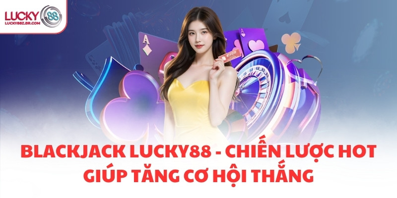BLACKJACK LUCKY88 - CHIẾN LƯỢC HOT GIÚP TĂNG CƠ HỘI THẮNG