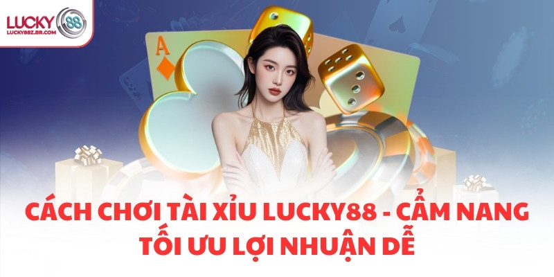 CÁCH CHƠI TÀI XỈU LUCKY88 - CẨM NANG TỐI ƯU LỢI NHUẬN DỄ