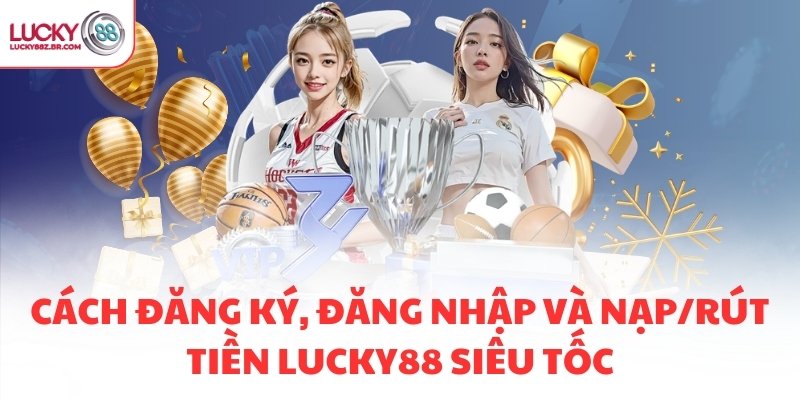 Cách đăng ký, đăng nhập và nạp/rút tiền LUCKY88 siêu tốc