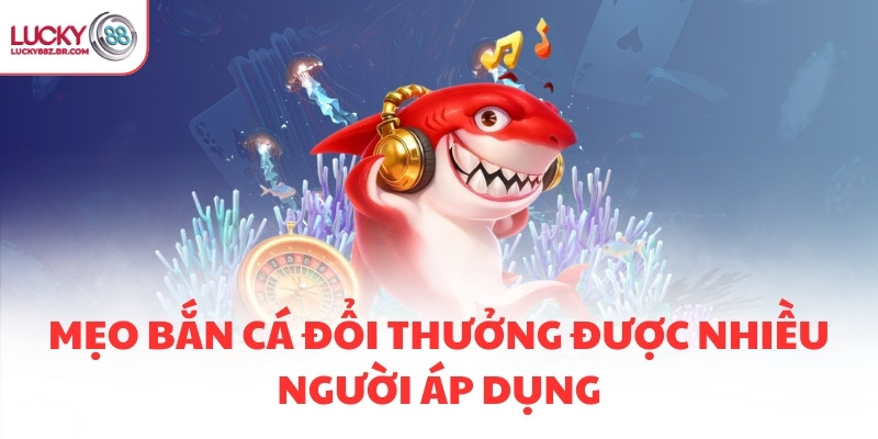 Mẹo bắn cá đổi thưởng được nhiều người áp dụng