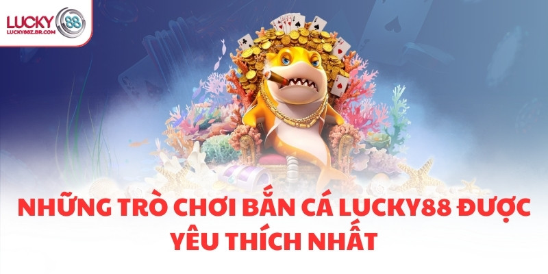 Những trò chơi bắn cá LUCKY88 được yêu thích nhất