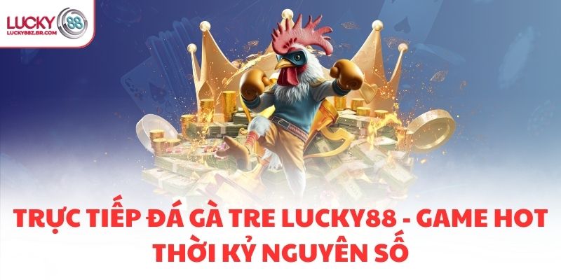 TRỰC TIẾP ĐÁ GÀ TRE LUCKY88 - GAME HOT THỜI KỶ NGUYÊN SỐ